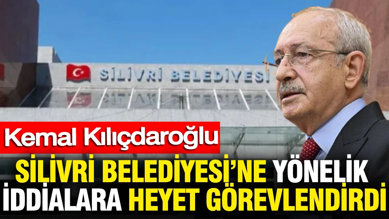 Kemal Kılıçdaroğlu Silivri Belediyesi’ne yönelik iddialara heyet görevlendirdi