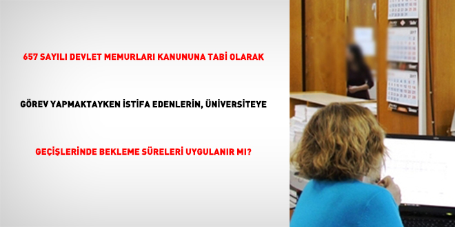 657 Sayılı Devlet Memurları Kanununa Tabi Olarak Görev Yapmaktayken İstifa Edenlerin, Üniversiteye Geçişlerinde Bekleme Süreleri Uygulanır Mı?