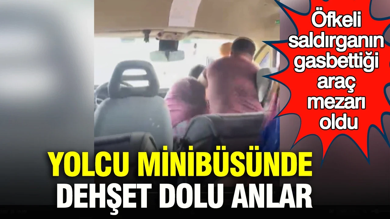 Yolcu minibüsünde dehşet dolu anlar: Öfkeli saldırganın gasbettiği araç mezarı oldu