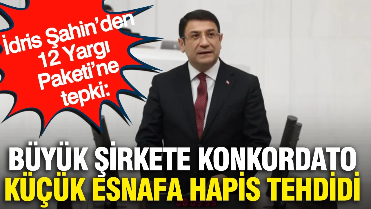 İdris Şahin’den 12 Yargı Paketi’ne tepki: Büyük şirkete konkordato, küçük esnafa hapis tehdidi