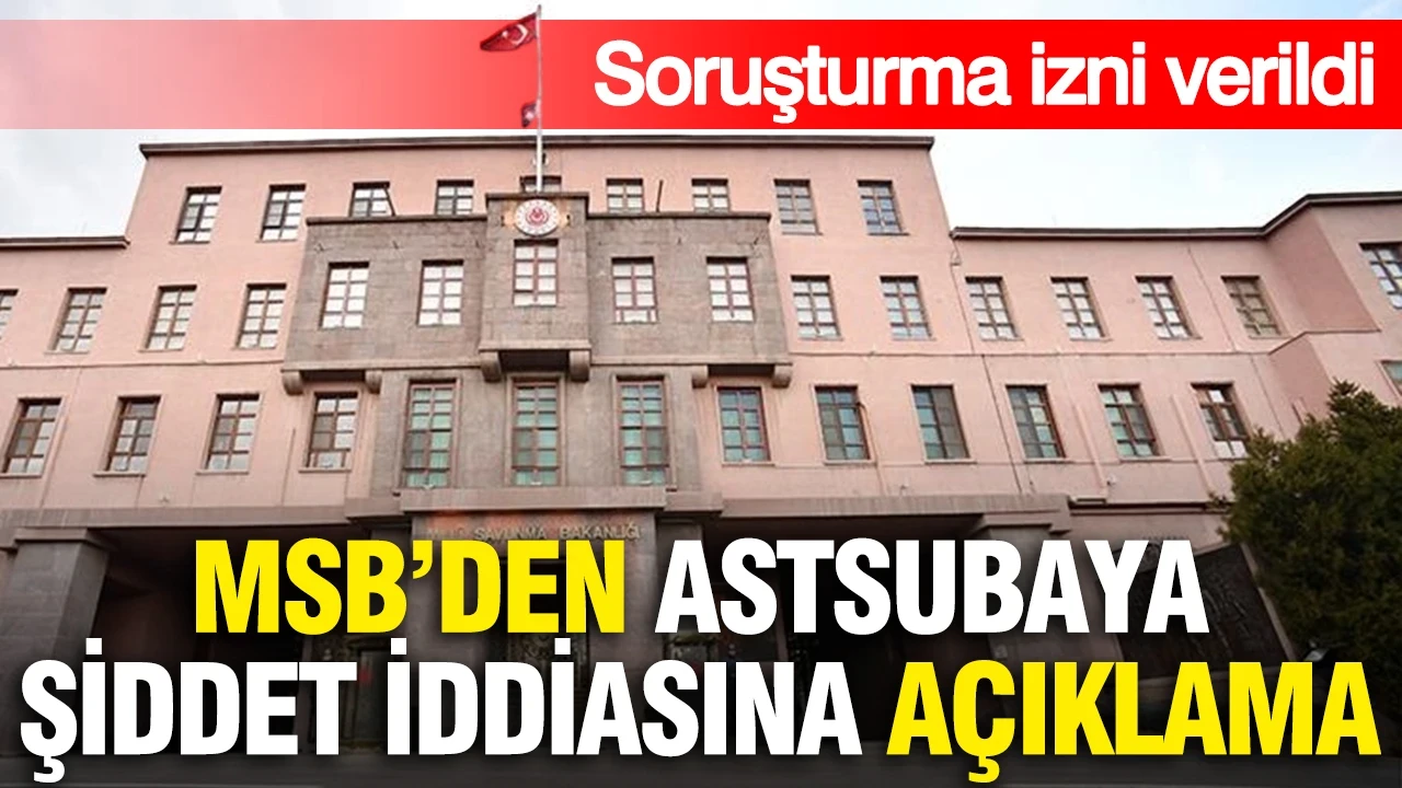 MSB'den astsubaya şiddet iddiasına açıklama: Soruşturma izni verildi