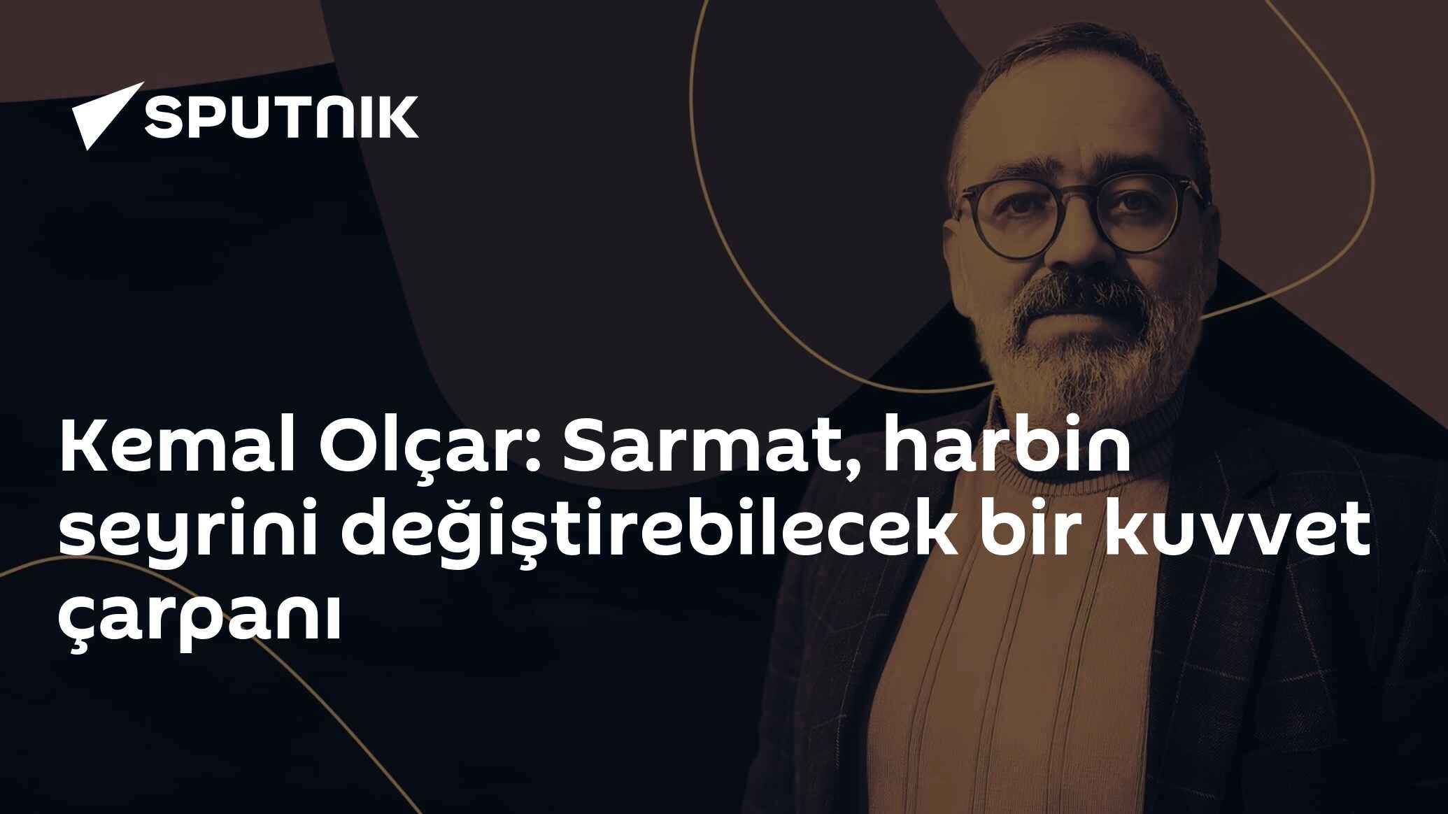 Kemal Olçar: Sarmat, harbin seyrini değiştirebilecek bir kuvvet çarpanı