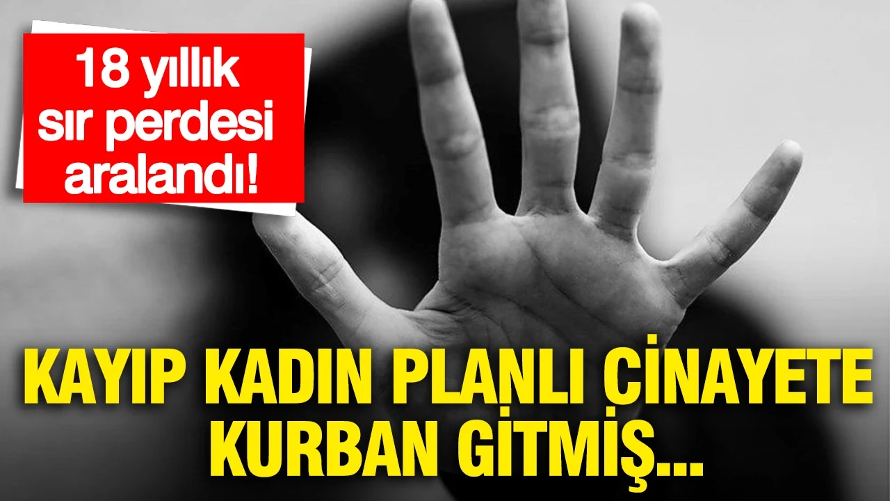 18 yıllık sır perdesi aralandı: Kayıp kadın planlı cinayete kurban gitmiş...