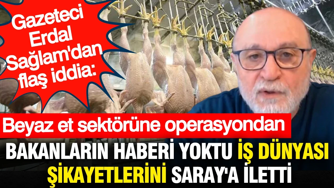 Gazeteci Erdal Sağlam'dan flaş iddia: Beyaz et sektörüne operasyondan bakanların haberi yoktu