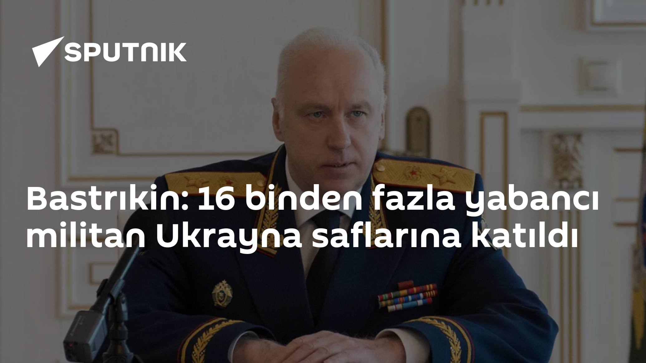 Bastrıkin: 16 binden fazla yabancı militan Ukrayna saflarına katıldı