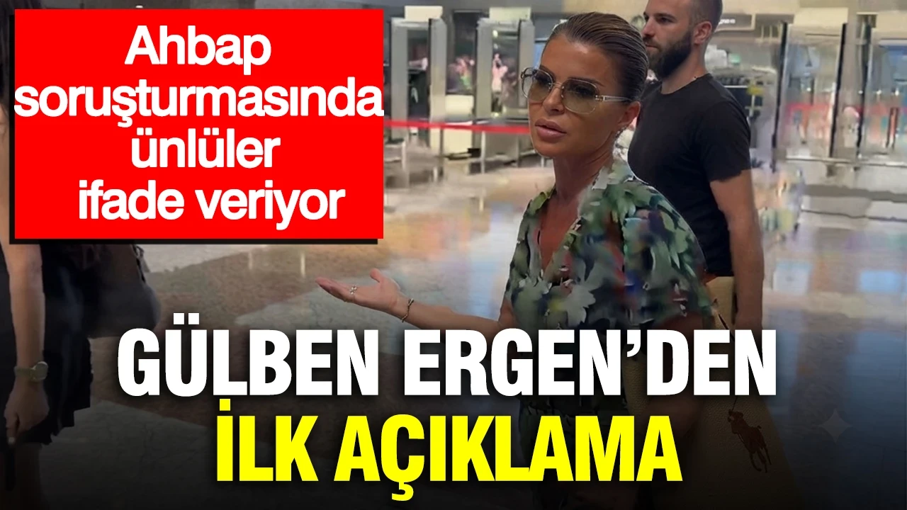 Ahbap soruşturmasında ünlüler ifade veriyor: Gülben Ergen'den ilk açıklama