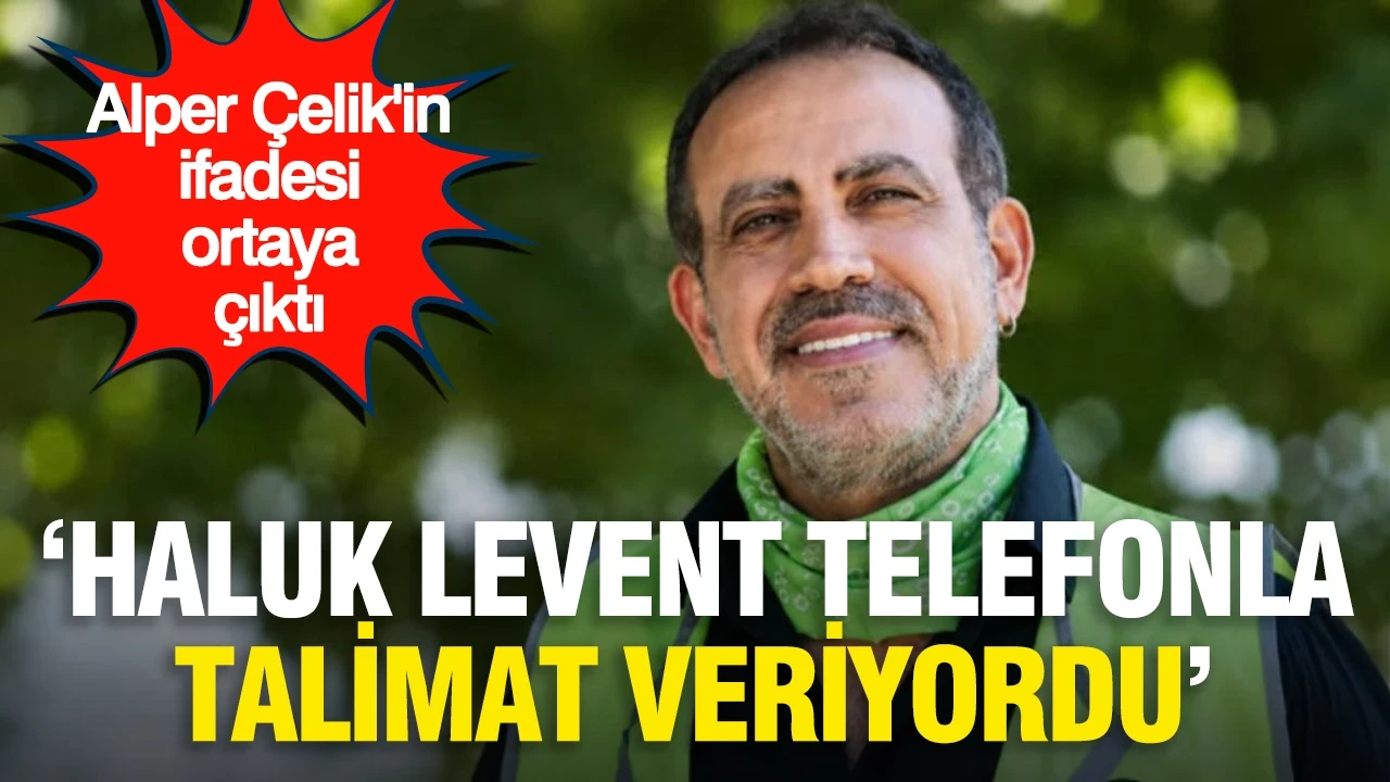 Alper Çelik'in ifadesi ortaya çıktı: "Haluk Levent telefonla talimat veriyordu"