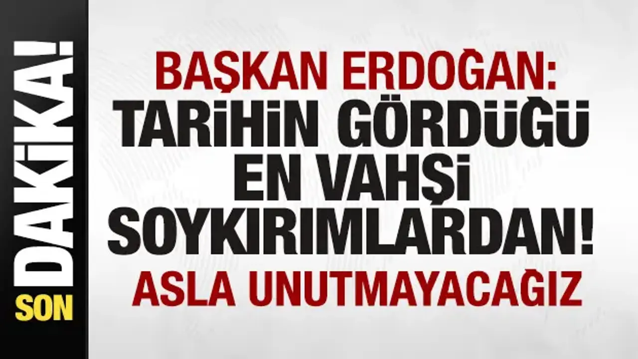 Başkan Erdoğan: Tarihin gördüğü ev vahşi soykırımlardan! Asla unutmayacağız