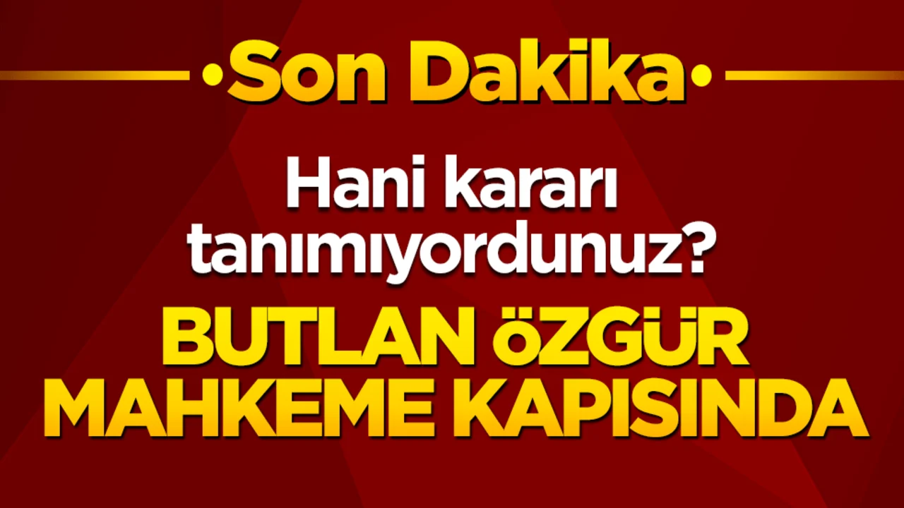 Hani kararı tanımıyordunuz? Butlan Özgür mahkeme kapısında