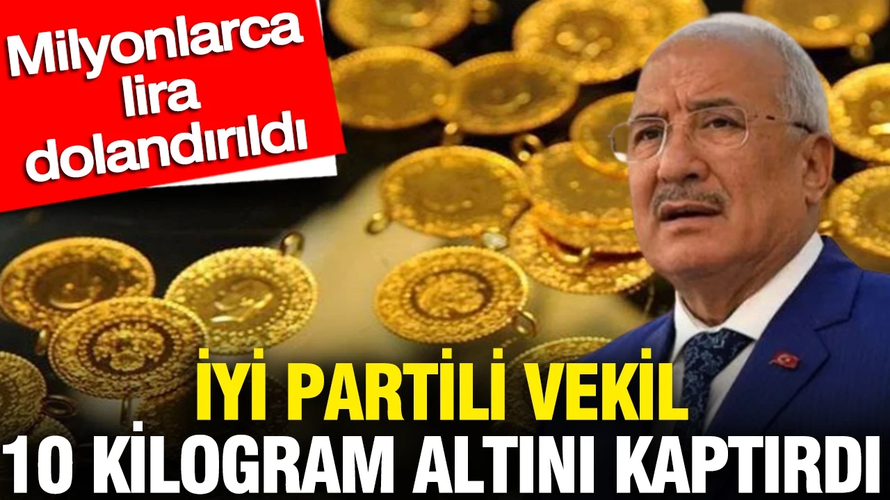 İYİ Partili vekil 10 kilogram altını kaptırdı milyonlarca lira dolandırıldı