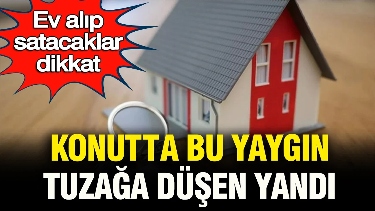 Ev alıp satacaklar dikkat: Konutta bu yaygın tuzağa düşen yandı
