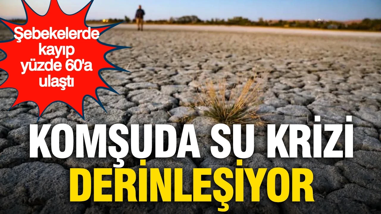 Komşuda su krizi derinleşiyor: Şebekelerde kayıp yüzde 60'a ulaştı