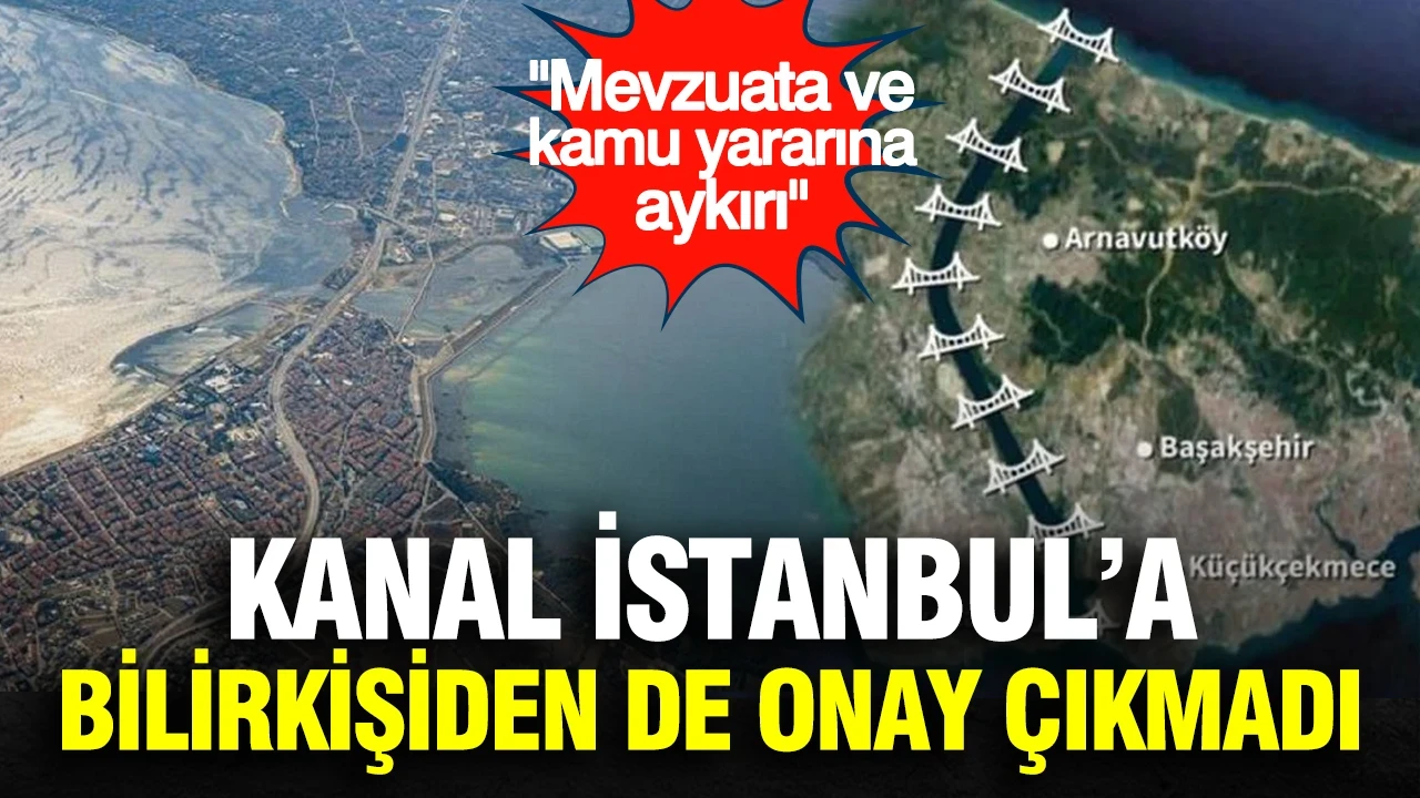 Kanal İstanbul’a bilirkişiden de onay çıkmadı: Mevzuata ve kamu yararına aykırı