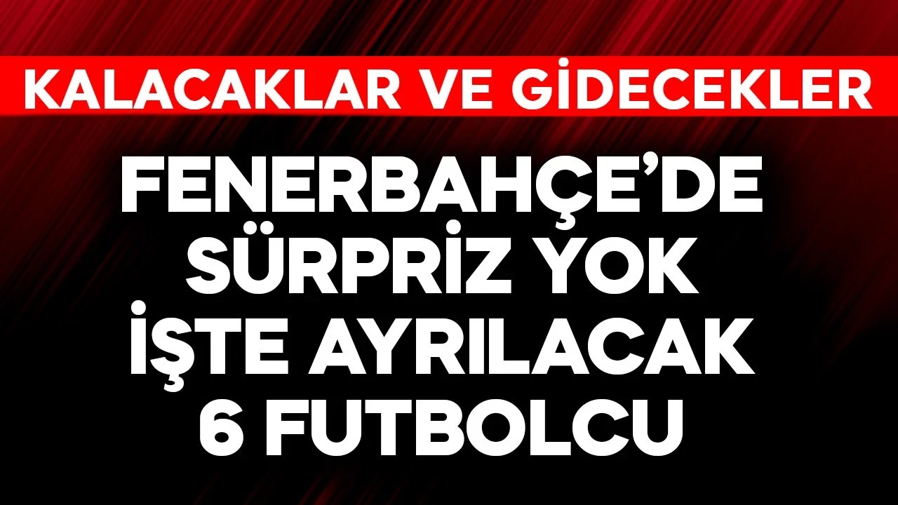 Fenerbahçe'de sürpriz yok! İşte ayrılacak 6 futbolcu