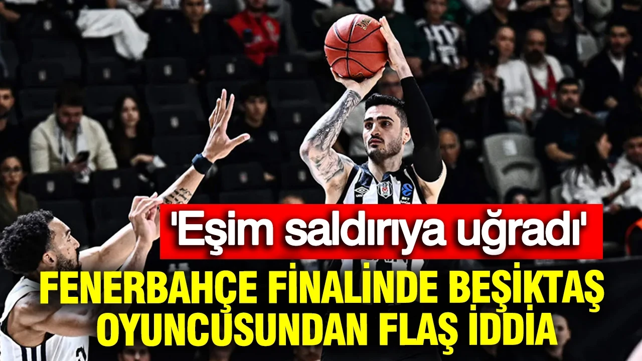 Fenerbahçe finalinde Beşiktaş oyuncusundan flaş iddia: Eşim saldırıya uğradı