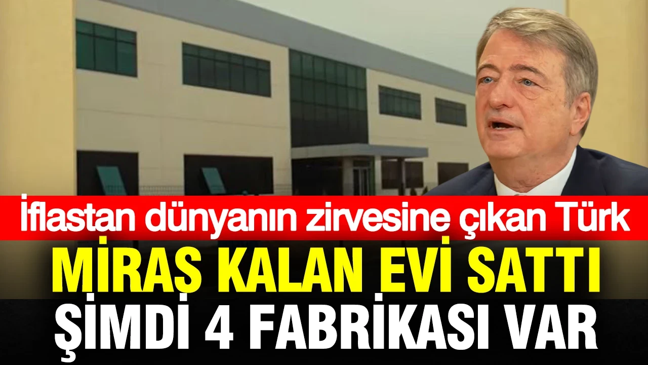 İflastan dünyanın zirvesine çıkan Türk: Miras kalan evi sattı, şimdi 4 fabrikası var