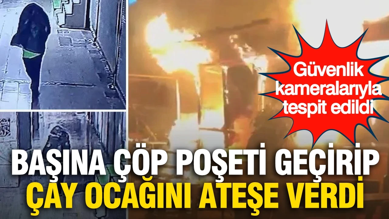 Başına çöp poşeti geçirip çay ocağını ateşe verdi