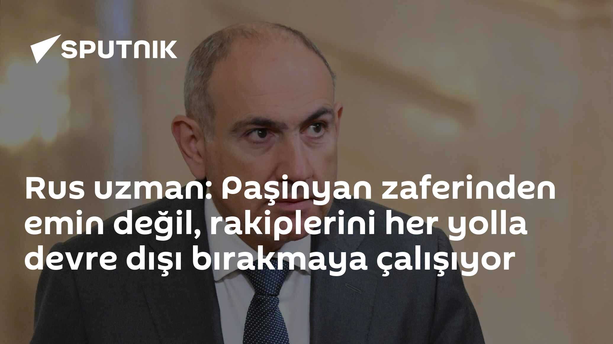 Rus uzman: Paşinyan zaferinden emin değil, rakiplerini her yolla devre dışı bırakmaya çalışıyor
