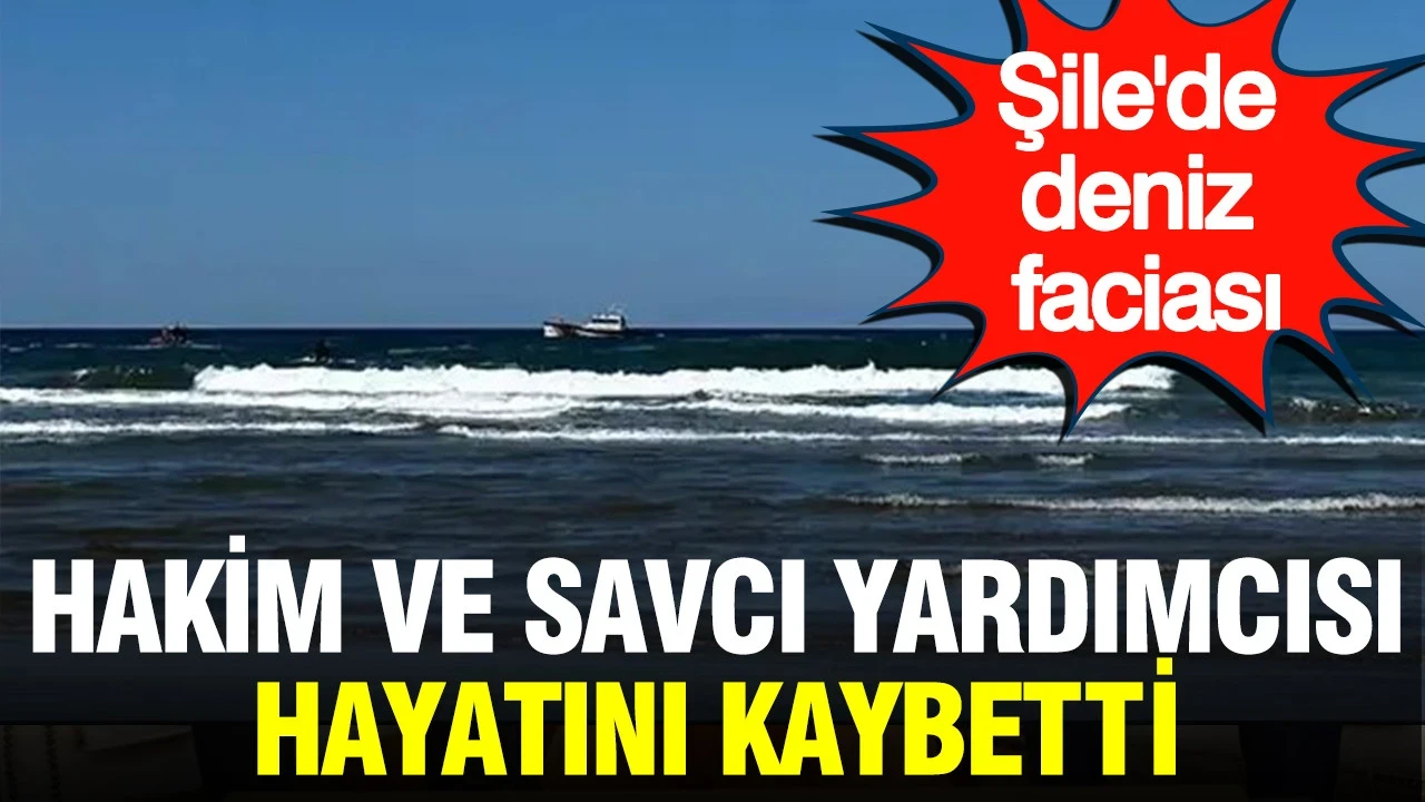 Şile'de deniz faciası: Hakim ve savcı yardımcısı hayatını kaybetti