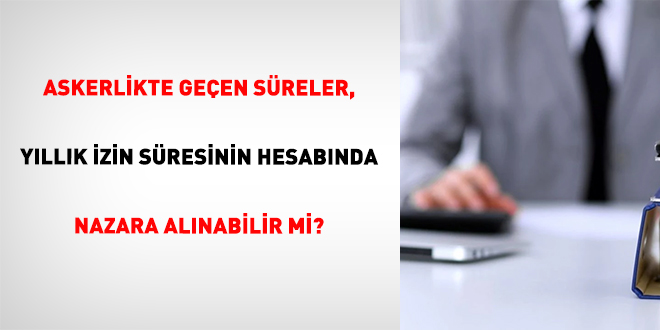 Askerlikte Geçen Süreler, Yıllık İzin Süresinin Hesabında Nazara Alınabilir Mi?