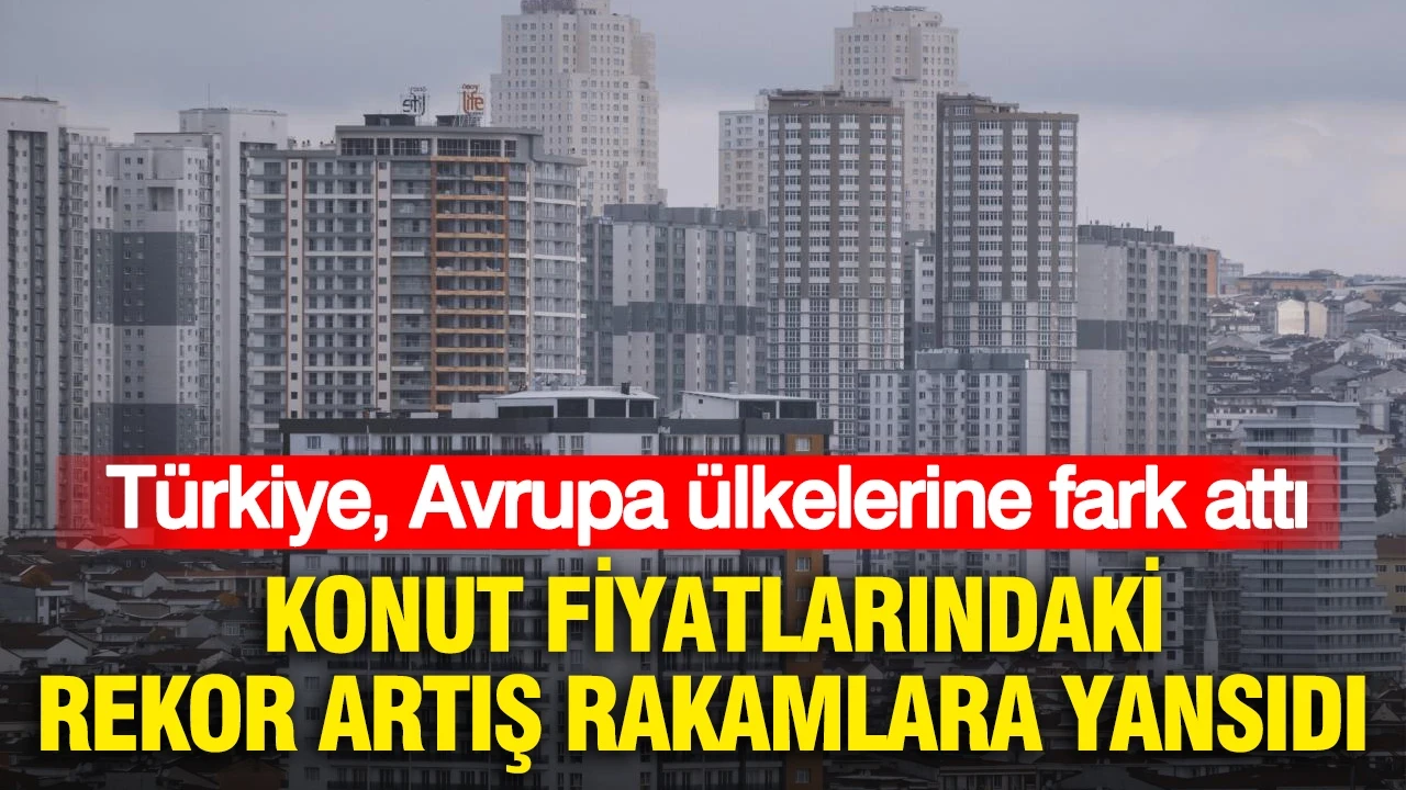 Konut fiyatlarındaki rekor artış rakamlara yansıdı: Türkiye Avrupa ülkelerine fark attı
