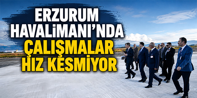 Erzurum Havalimanı’ndaki çalışmalara yerinde inceleme