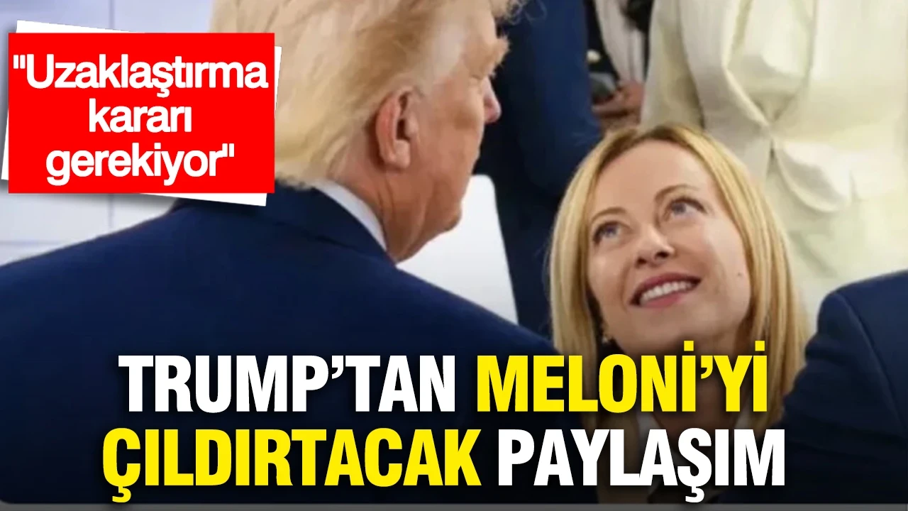 Trump'tan Meloni'yi çıldırtacak paylaşım: "Uzaklaştırma kararı gerekiyor"