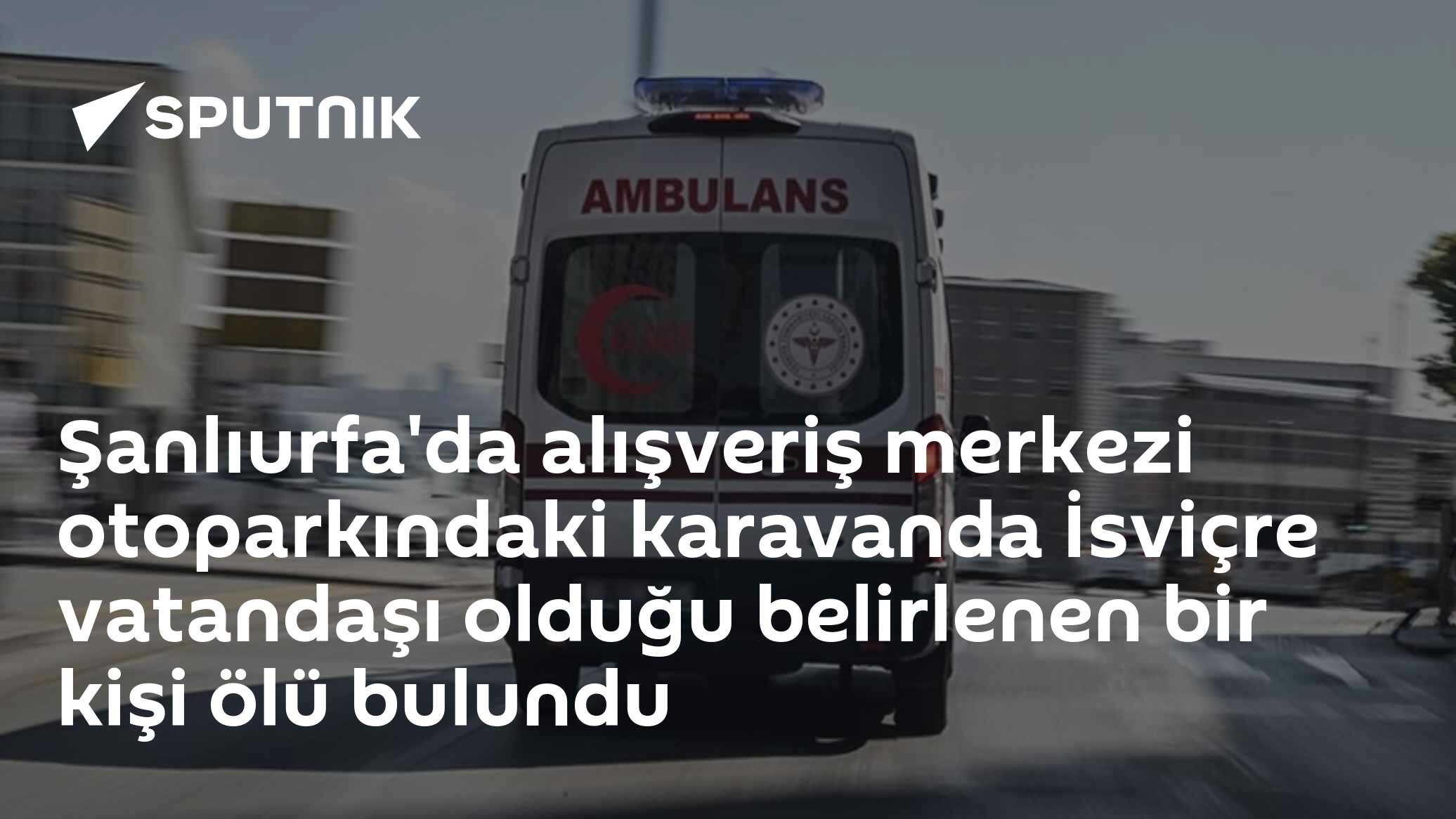 Şanlıurfa'da alışveriş merkezi otoparkındaki karavanda İsviçre vatandaşı olduğu belirlenen bir kişi ölü bulundu