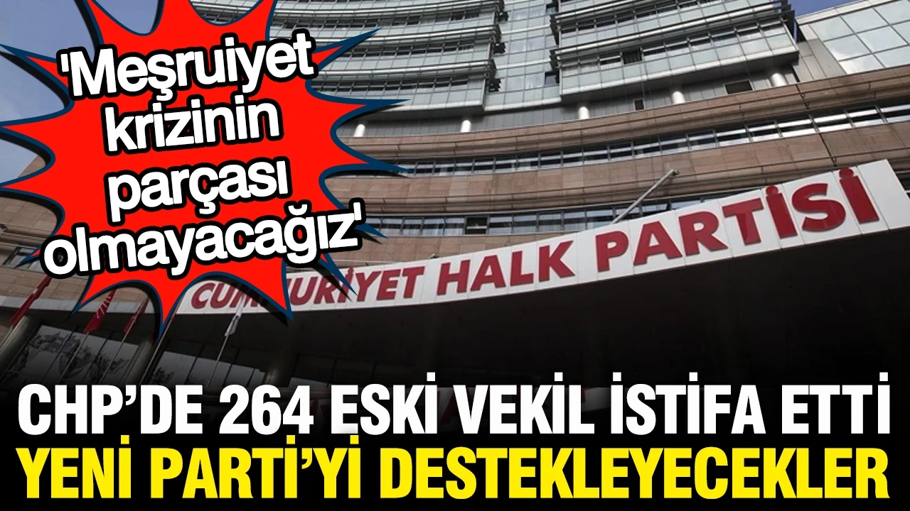 264 eski vekil CHP'den istifa etti: YENİ Parti'yi destekleyecekler