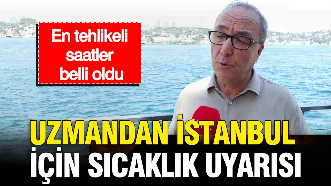 Uzmandan İstanbul için sıcaklık uyarısı: En tehlikeli saatler belli oldu
