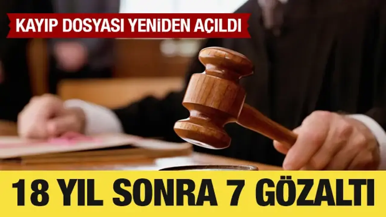 18 yıllık kayıp dosyası yeniden açıldı: 7 şüpheli gözaltına alındı