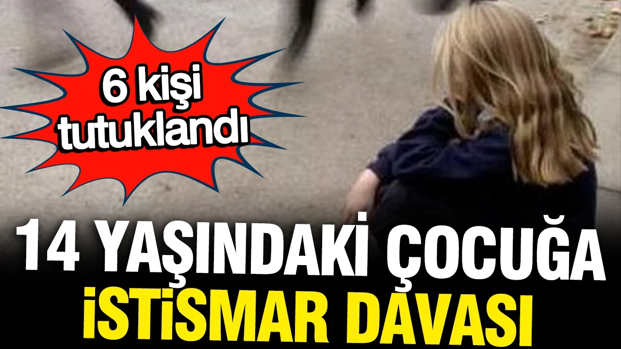 14 yaşındaki çocuğa istismar soruşturması: 6 kişi tutuklandı