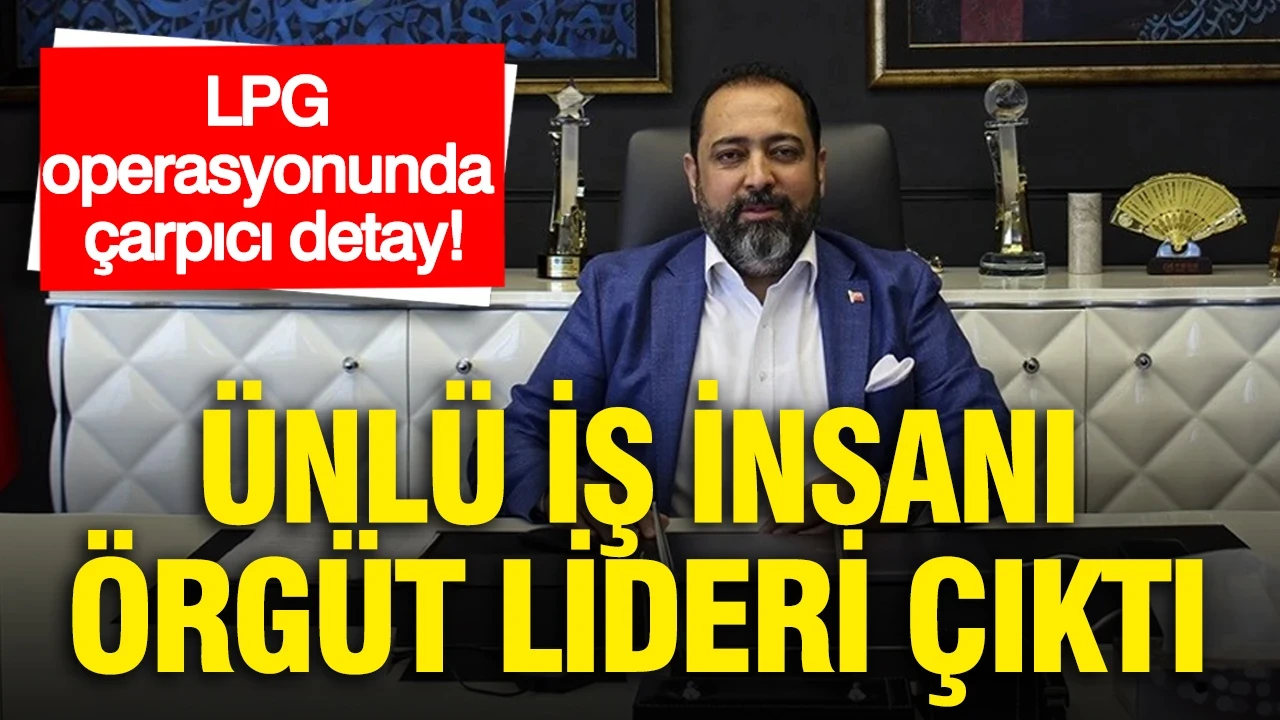 LPG operasyonunda çarpıcı detay: Ünlü iş insanı örgüt lideri çıktı