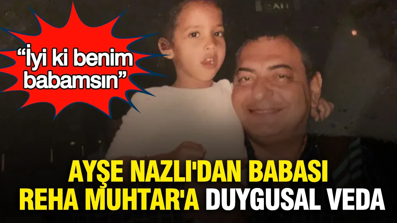 Ayşe Nazlı'dan babası Reha Muhtar'a duygusal veda: “İyi ki benim babamsın”
