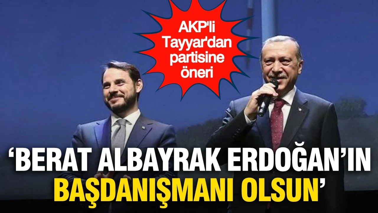 AKP'li Tayyar'dan partisine öneri: 'Berat Albayrak Erdoğan’ın Başdanışmanı olsun'