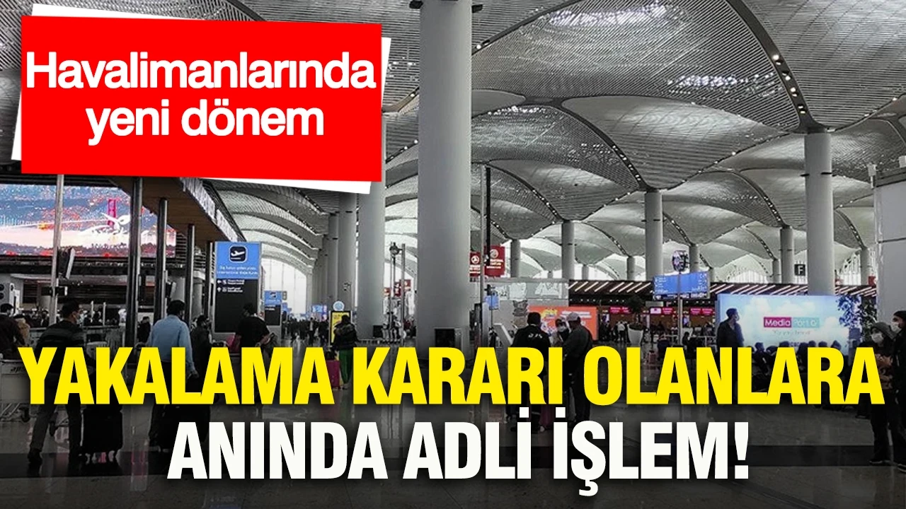 Havalimanlarında yeni dönem: Yakalama kararı olanlara anında adli işlem