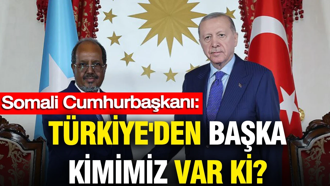Somali Cumhurbaşkanı: Türkiye'den başka kimimiz var ki?