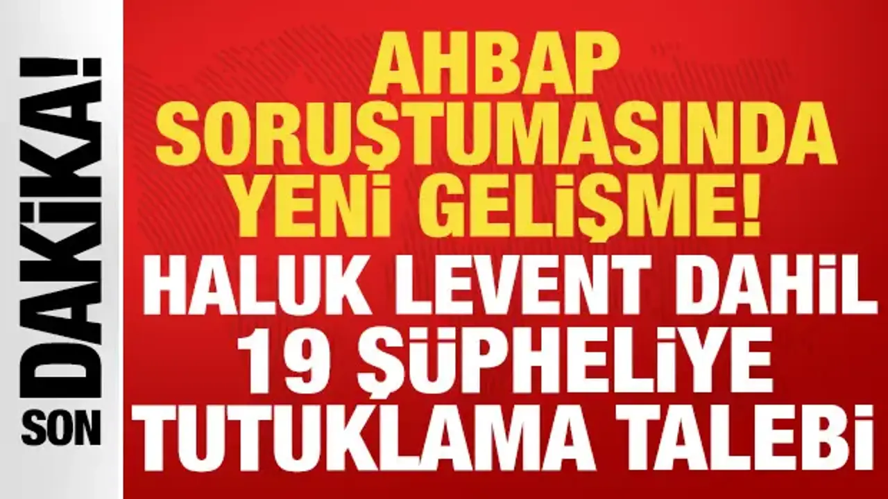 Ahbap soruşturmasında yeni gelişme: Haluk Levent dahil 19 şüpheliye tutuklama talebi