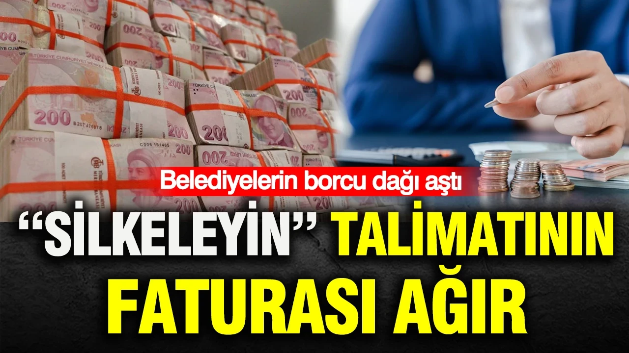 “Silkeleyin” talimatının faturası ağır: Belediyelerin borcu dağı aştı