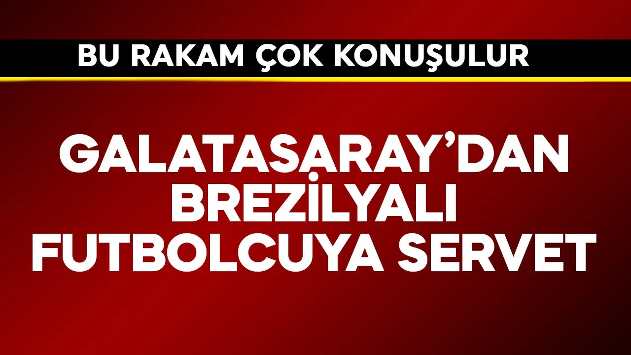 Galatasaray'dan Brezilyalı futbolcuya servet! Bu rakam çok konuşulur