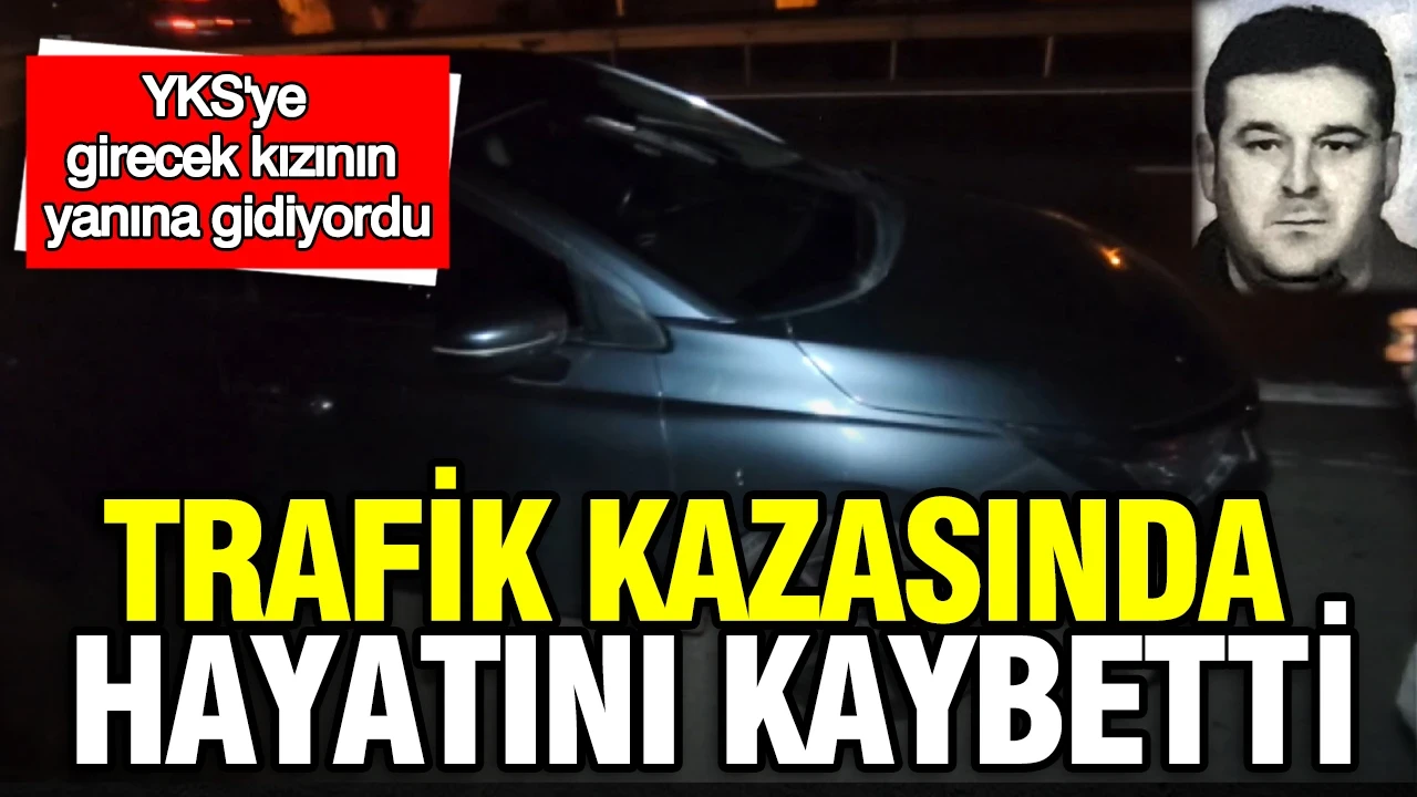 YKS'ye girecek kızının yanına gidiyordu: Kazada hayatını kaybetti