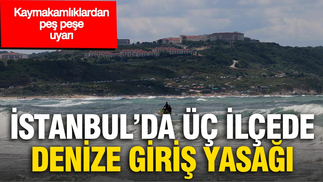 İstanbul'da üç ilçede denize giriş yasağı: Kaymakamlıklardan peş peşe uyarı