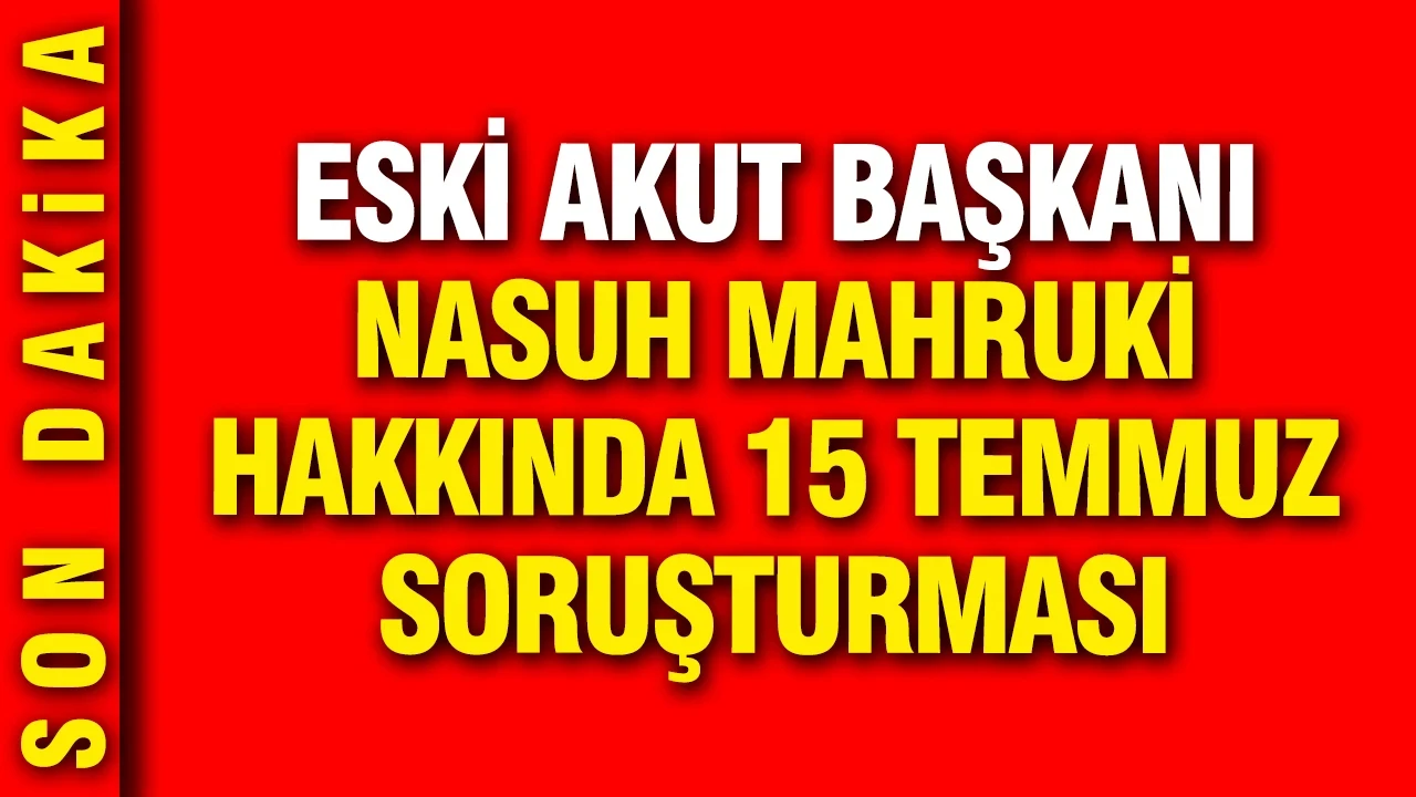 Nasuh Mahruki hakkında 15 Temmuz soruşturması