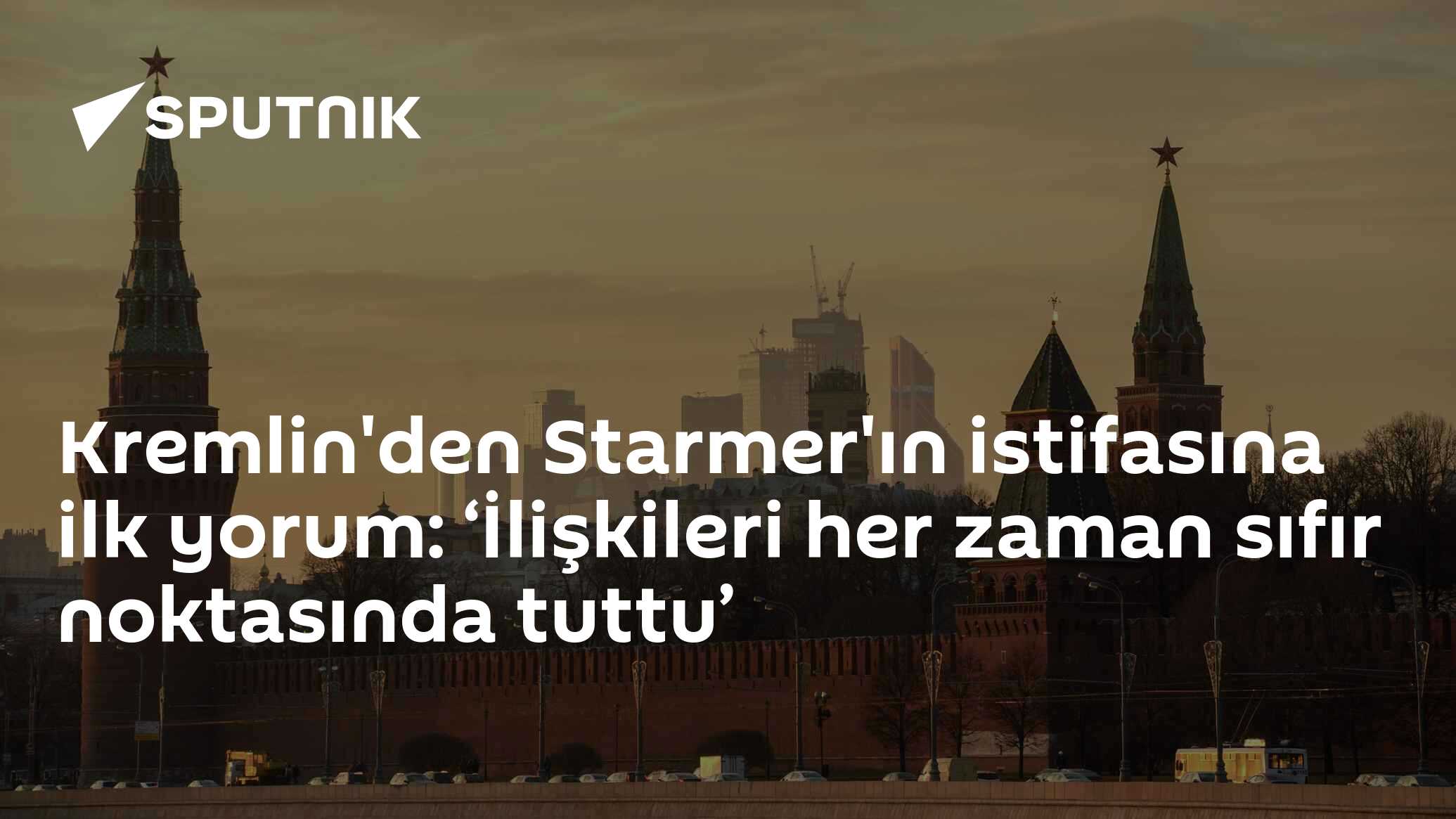 Kremlin'den Starmer'ın istifasına ilk yorum: ‘İlişkileri her zaman sıfır noktasında tuttu’