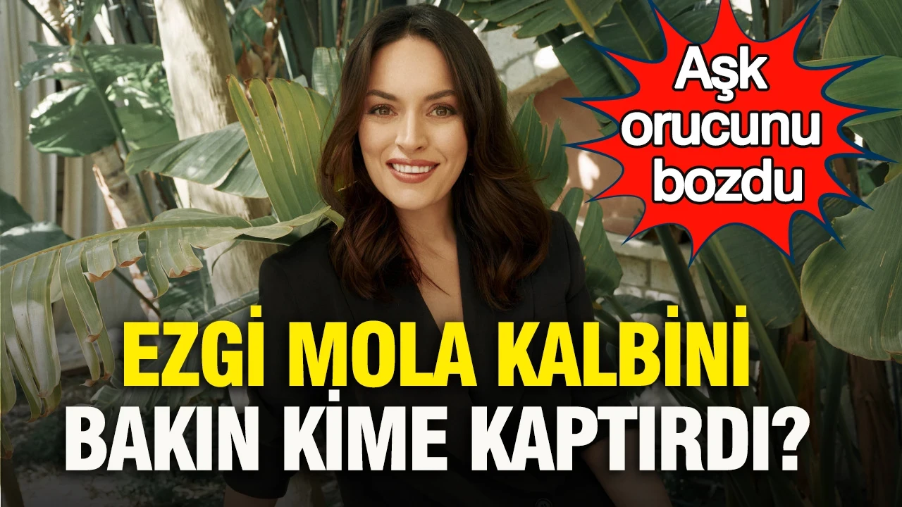 Ezgi Mola kalbini bakın kime kaptırdı? Aşk orucunu bozdu