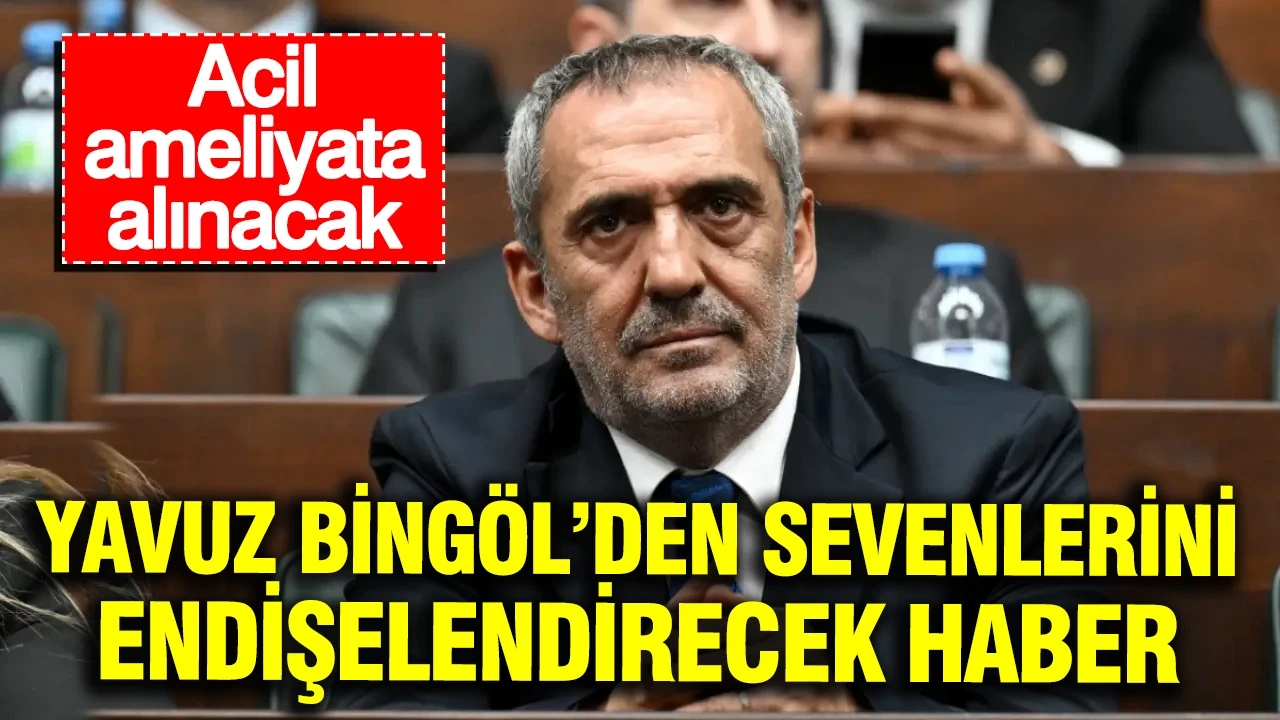Yavuz Bingöl’den sevenlerini endişelendiren haber: Acil ameliyata alınacak