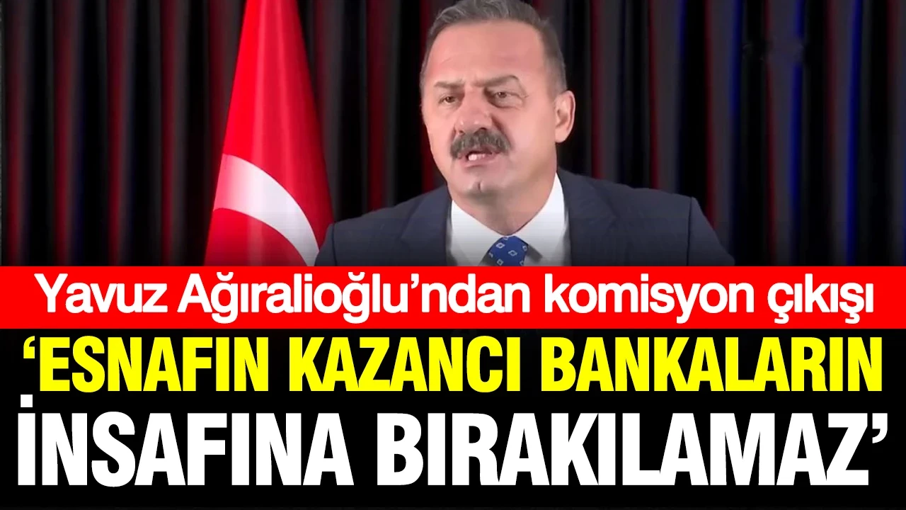 Yavuz Ağıralioğlu’ndan komisyon çıkışı: Esnafın kazancı bankaların insafına bırakılamaz