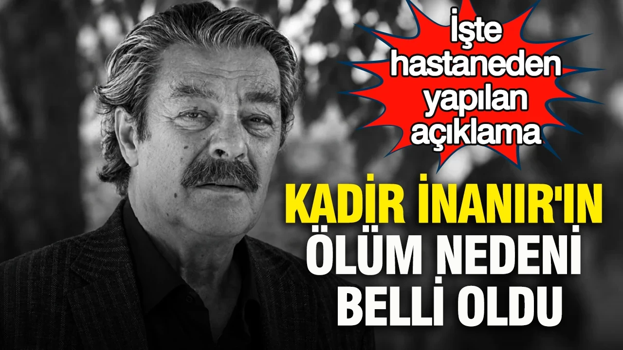 Kadir İnanır'ın ölüm nedeni belli oldu: İşte hastaneden yapılan açıklama
