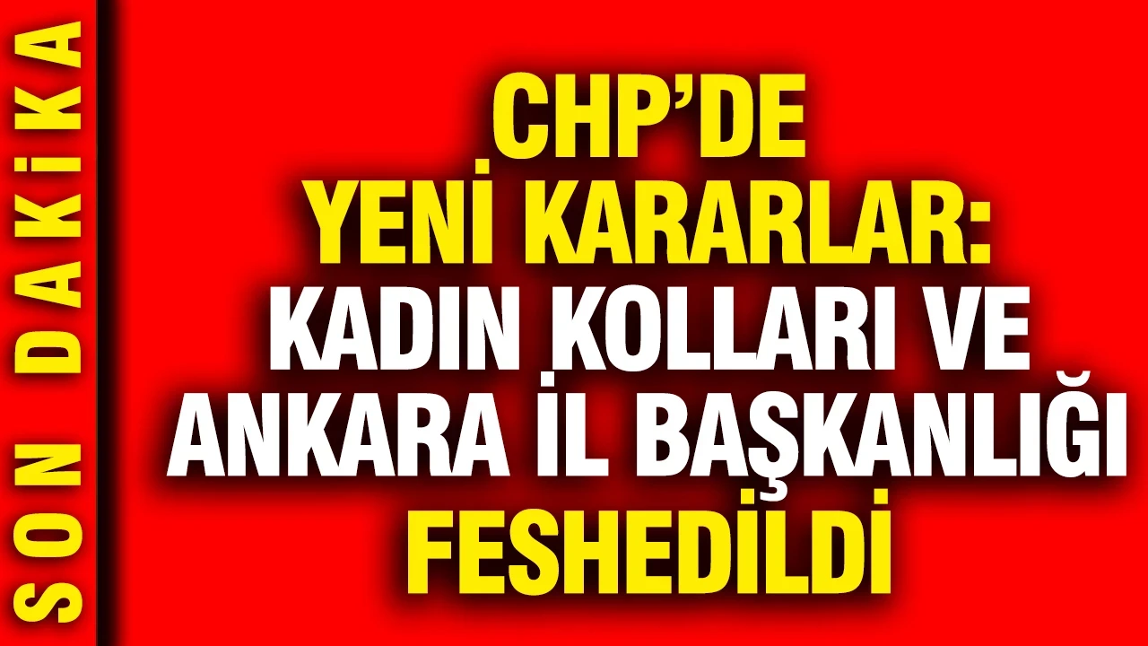 CHP’de yeni kararlar: Kadın kolları ve Ankara İl Başkanlığı feshedildi