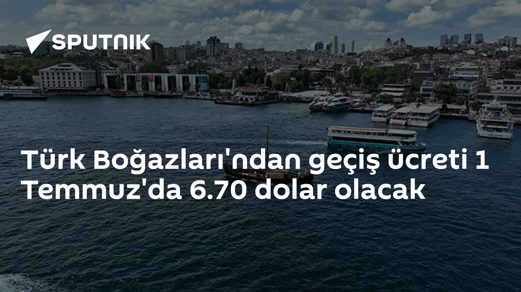Türk Boğazları'ndan geçiş ücreti 1 Temmuz'da 6.70 dolar olacak